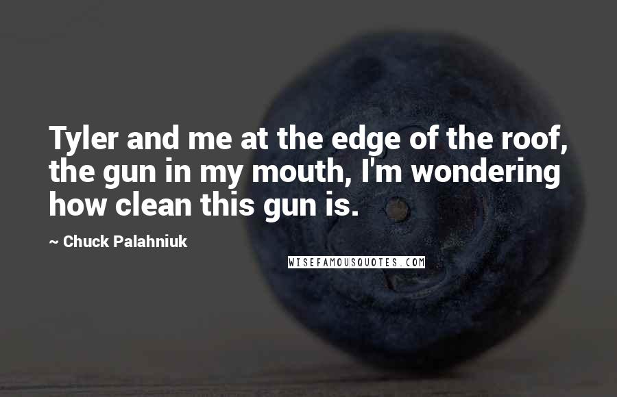 Chuck Palahniuk Quotes: Tyler and me at the edge of the roof, the gun in my mouth, I'm wondering how clean this gun is.