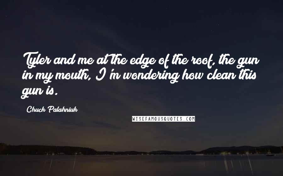 Chuck Palahniuk Quotes: Tyler and me at the edge of the roof, the gun in my mouth, I'm wondering how clean this gun is.