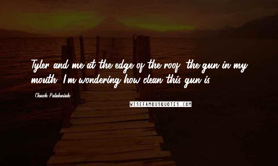 Chuck Palahniuk Quotes: Tyler and me at the edge of the roof, the gun in my mouth, I'm wondering how clean this gun is.