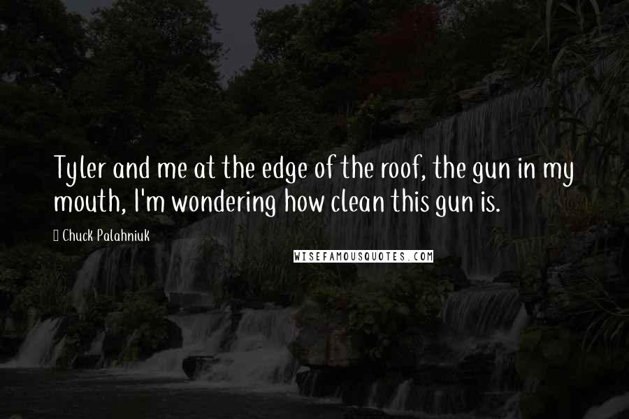 Chuck Palahniuk Quotes: Tyler and me at the edge of the roof, the gun in my mouth, I'm wondering how clean this gun is.