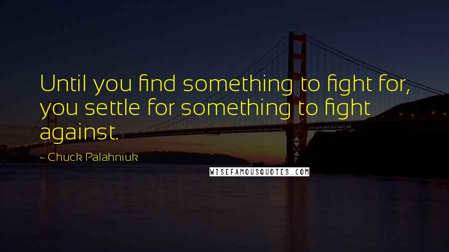 Chuck Palahniuk Quotes: Until you find something to fight for, you settle for something to fight against.