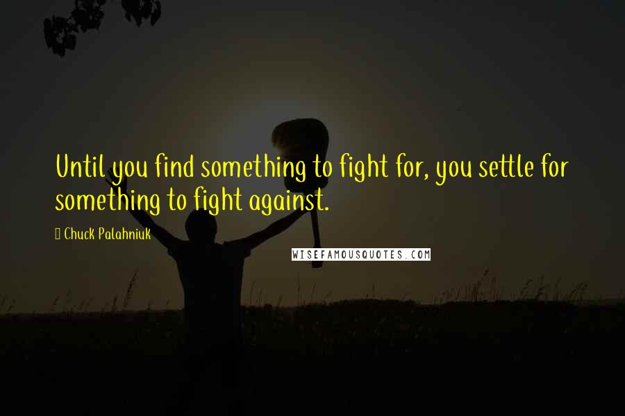 Chuck Palahniuk Quotes: Until you find something to fight for, you settle for something to fight against.