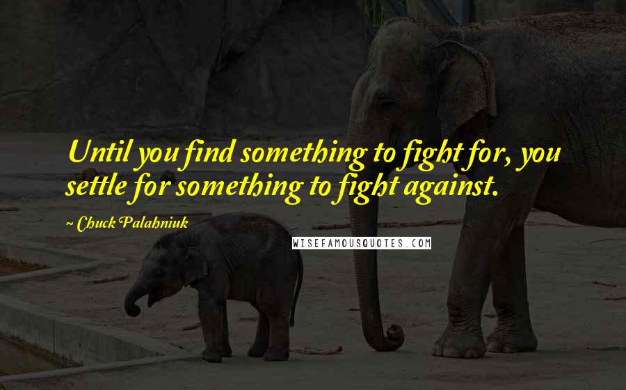 Chuck Palahniuk Quotes: Until you find something to fight for, you settle for something to fight against.