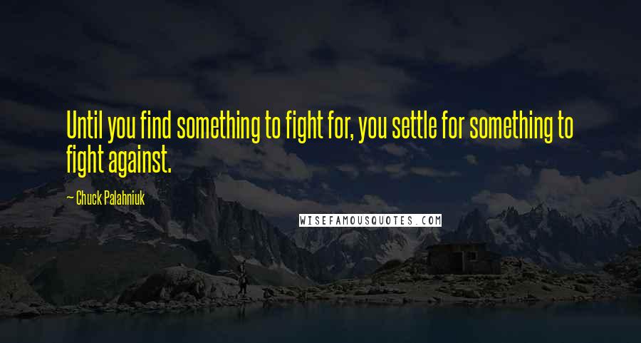 Chuck Palahniuk Quotes: Until you find something to fight for, you settle for something to fight against.