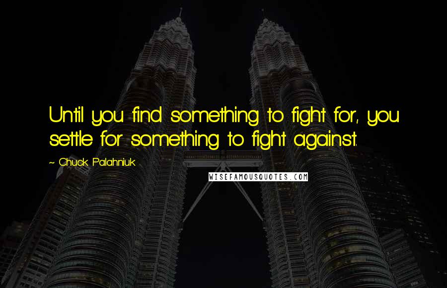 Chuck Palahniuk Quotes: Until you find something to fight for, you settle for something to fight against.