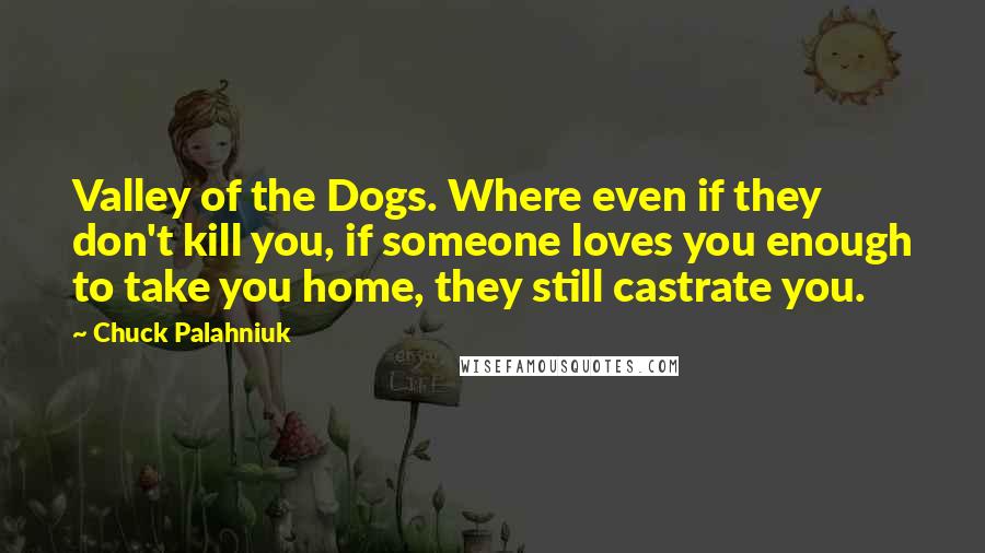 Chuck Palahniuk Quotes: Valley of the Dogs. Where even if they don't kill you, if someone loves you enough to take you home, they still castrate you.