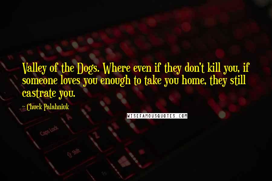 Chuck Palahniuk Quotes: Valley of the Dogs. Where even if they don't kill you, if someone loves you enough to take you home, they still castrate you.