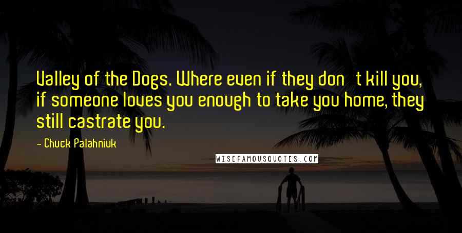 Chuck Palahniuk Quotes: Valley of the Dogs. Where even if they don't kill you, if someone loves you enough to take you home, they still castrate you.