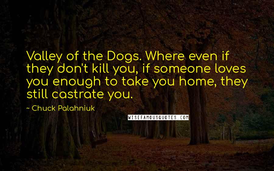 Chuck Palahniuk Quotes: Valley of the Dogs. Where even if they don't kill you, if someone loves you enough to take you home, they still castrate you.