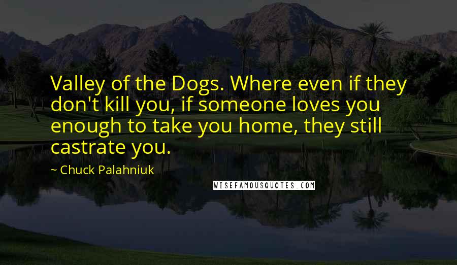 Chuck Palahniuk Quotes: Valley of the Dogs. Where even if they don't kill you, if someone loves you enough to take you home, they still castrate you.