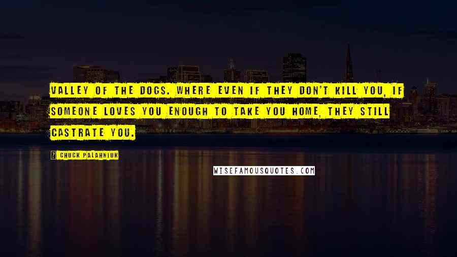 Chuck Palahniuk Quotes: Valley of the Dogs. Where even if they don't kill you, if someone loves you enough to take you home, they still castrate you.