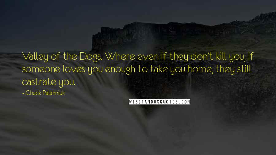 Chuck Palahniuk Quotes: Valley of the Dogs. Where even if they don't kill you, if someone loves you enough to take you home, they still castrate you.