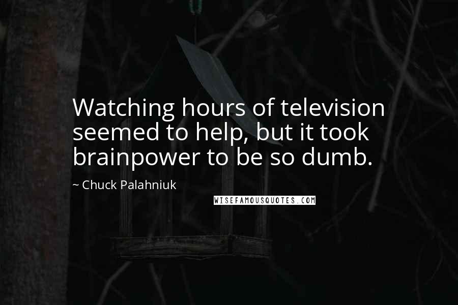 Chuck Palahniuk Quotes: Watching hours of television seemed to help, but it took brainpower to be so dumb.