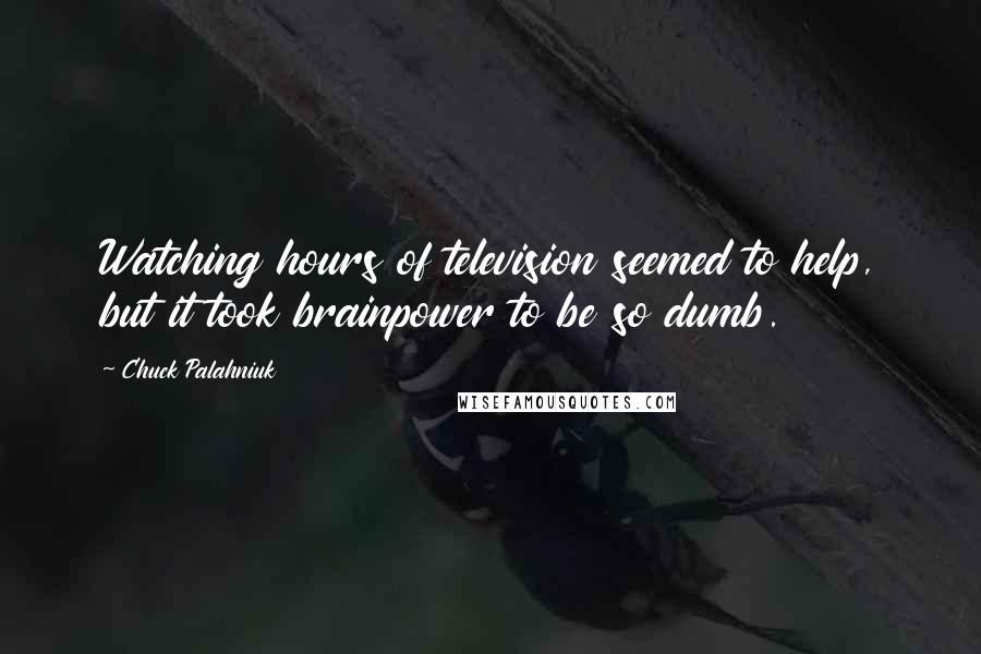 Chuck Palahniuk Quotes: Watching hours of television seemed to help, but it took brainpower to be so dumb.