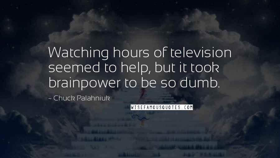 Chuck Palahniuk Quotes: Watching hours of television seemed to help, but it took brainpower to be so dumb.