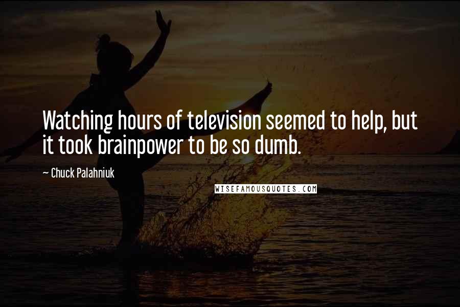 Chuck Palahniuk Quotes: Watching hours of television seemed to help, but it took brainpower to be so dumb.