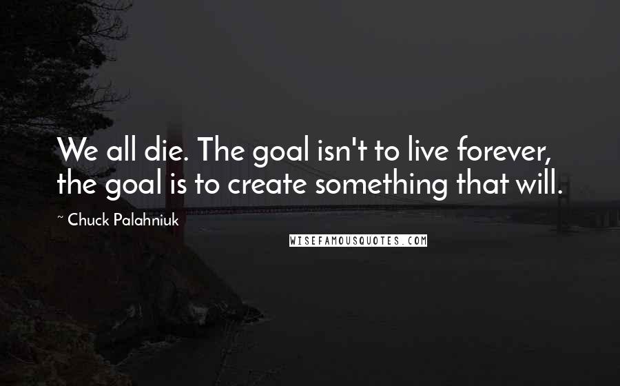 Chuck Palahniuk Quotes: We all die. The goal isn't to live forever, the goal is to create something that will.