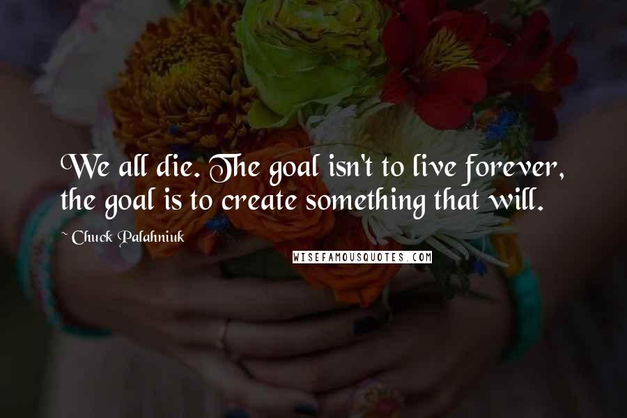 Chuck Palahniuk Quotes: We all die. The goal isn't to live forever, the goal is to create something that will.