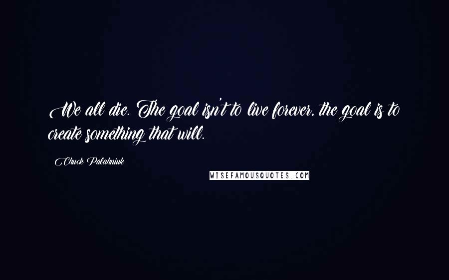 Chuck Palahniuk Quotes: We all die. The goal isn't to live forever, the goal is to create something that will.