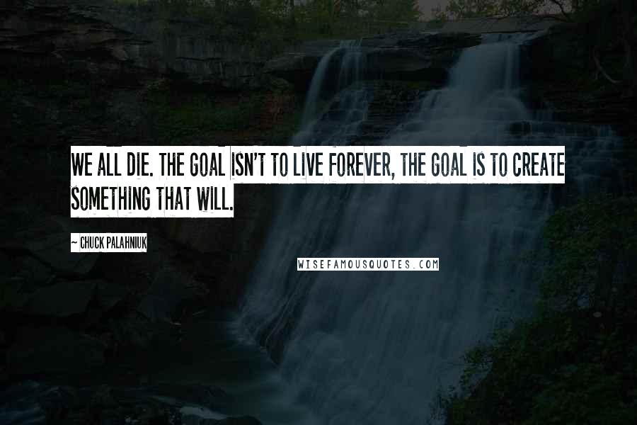 Chuck Palahniuk Quotes: We all die. The goal isn't to live forever, the goal is to create something that will.