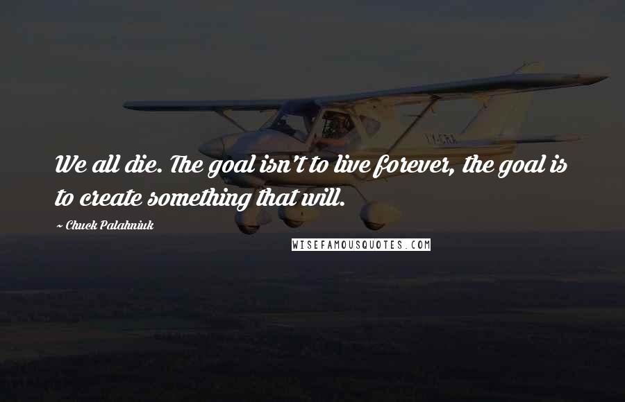 Chuck Palahniuk Quotes: We all die. The goal isn't to live forever, the goal is to create something that will.