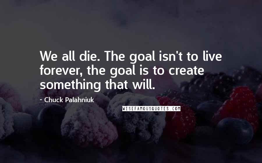 Chuck Palahniuk Quotes: We all die. The goal isn't to live forever, the goal is to create something that will.