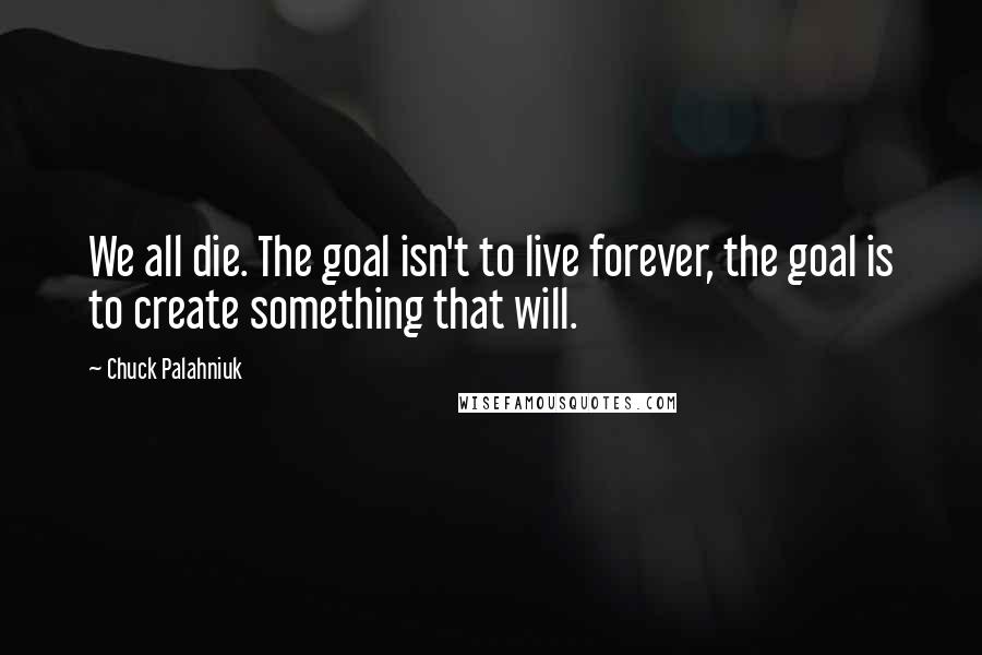 Chuck Palahniuk Quotes: We all die. The goal isn't to live forever, the goal is to create something that will.