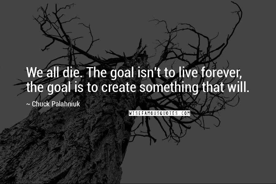 Chuck Palahniuk Quotes: We all die. The goal isn't to live forever, the goal is to create something that will.