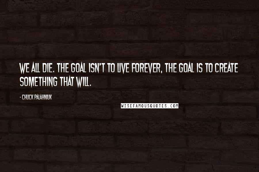 Chuck Palahniuk Quotes: We all die. The goal isn't to live forever, the goal is to create something that will.