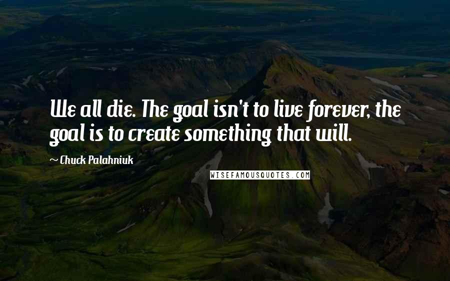 Chuck Palahniuk Quotes: We all die. The goal isn't to live forever, the goal is to create something that will.
