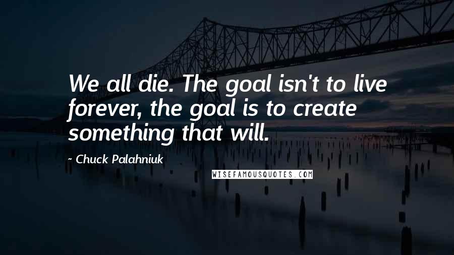 Chuck Palahniuk Quotes: We all die. The goal isn't to live forever, the goal is to create something that will.