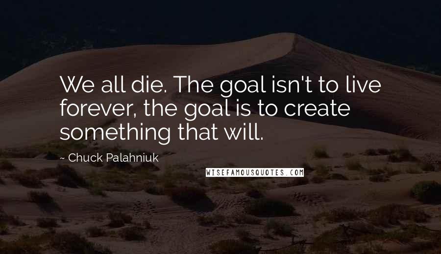 Chuck Palahniuk Quotes: We all die. The goal isn't to live forever, the goal is to create something that will.
