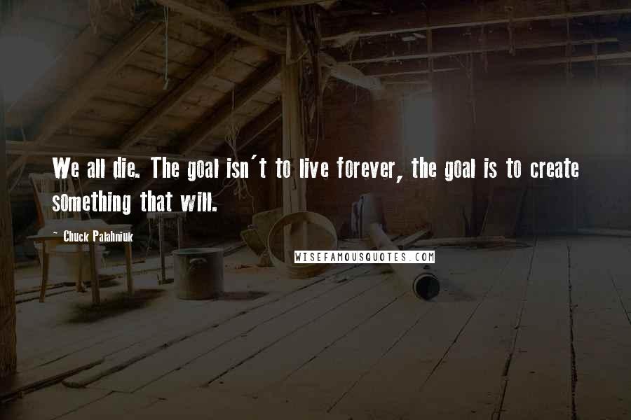 Chuck Palahniuk Quotes: We all die. The goal isn't to live forever, the goal is to create something that will.