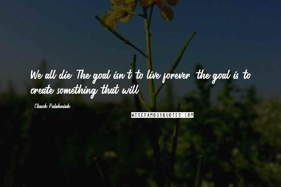 Chuck Palahniuk Quotes: We all die. The goal isn't to live forever, the goal is to create something that will.
