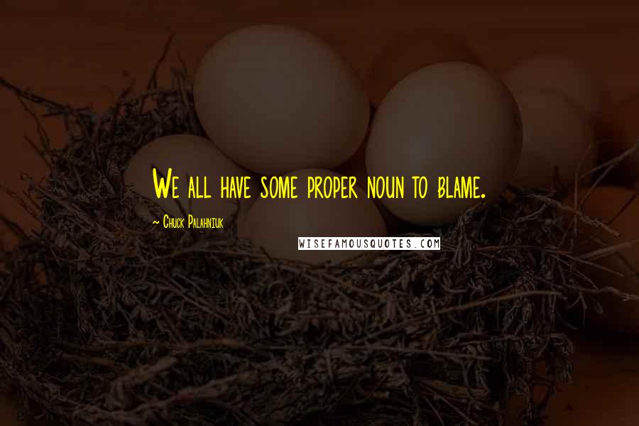 Chuck Palahniuk Quotes: We all have some proper noun to blame.