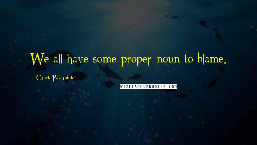 Chuck Palahniuk Quotes: We all have some proper noun to blame.