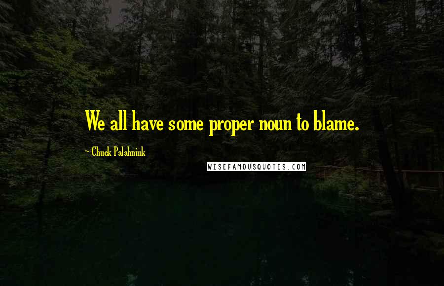 Chuck Palahniuk Quotes: We all have some proper noun to blame.