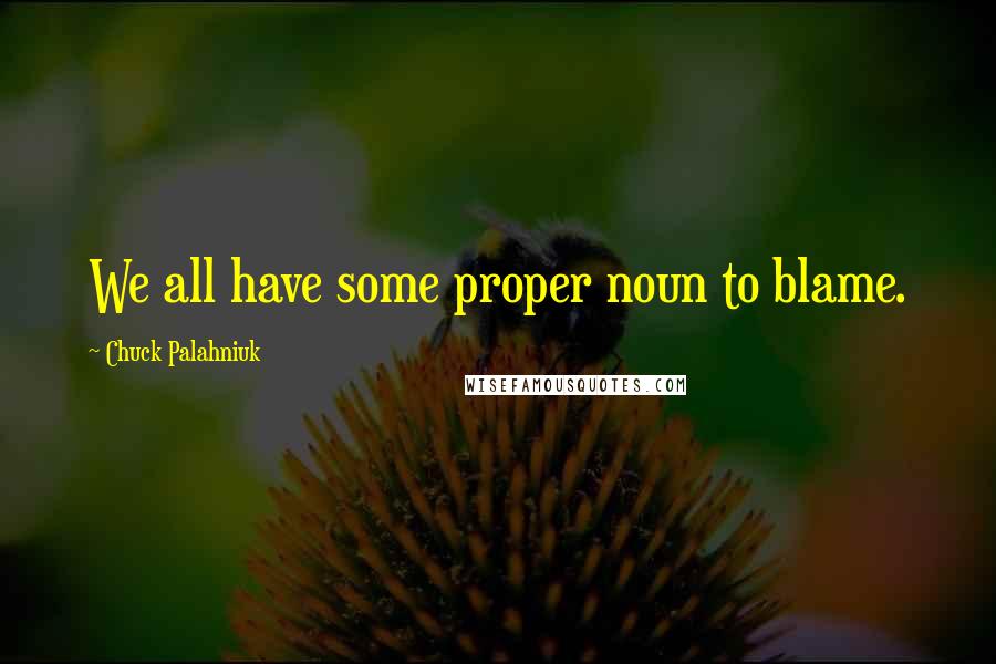 Chuck Palahniuk Quotes: We all have some proper noun to blame.