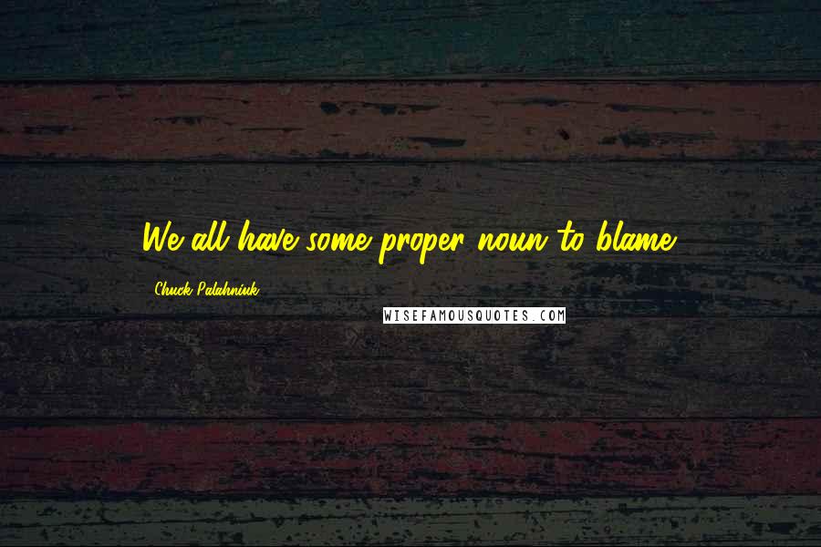 Chuck Palahniuk Quotes: We all have some proper noun to blame.