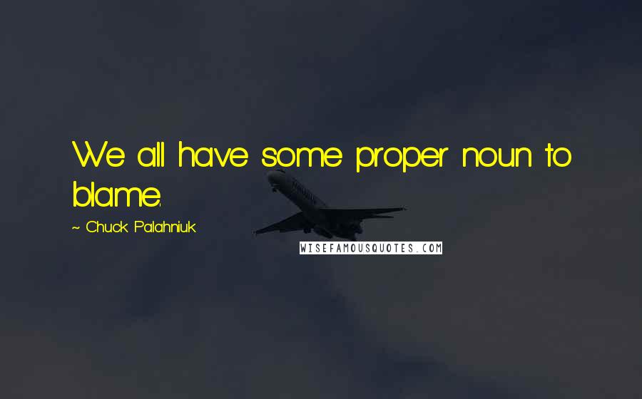 Chuck Palahniuk Quotes: We all have some proper noun to blame.