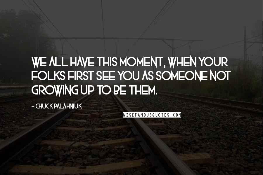 Chuck Palahniuk Quotes: We all have this moment, when your folks first see you as someone not growing up to be them.