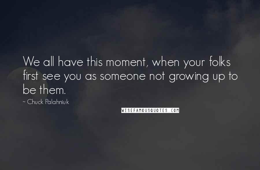 Chuck Palahniuk Quotes: We all have this moment, when your folks first see you as someone not growing up to be them.