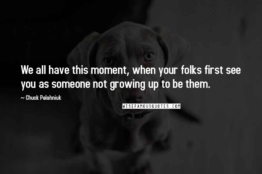 Chuck Palahniuk Quotes: We all have this moment, when your folks first see you as someone not growing up to be them.