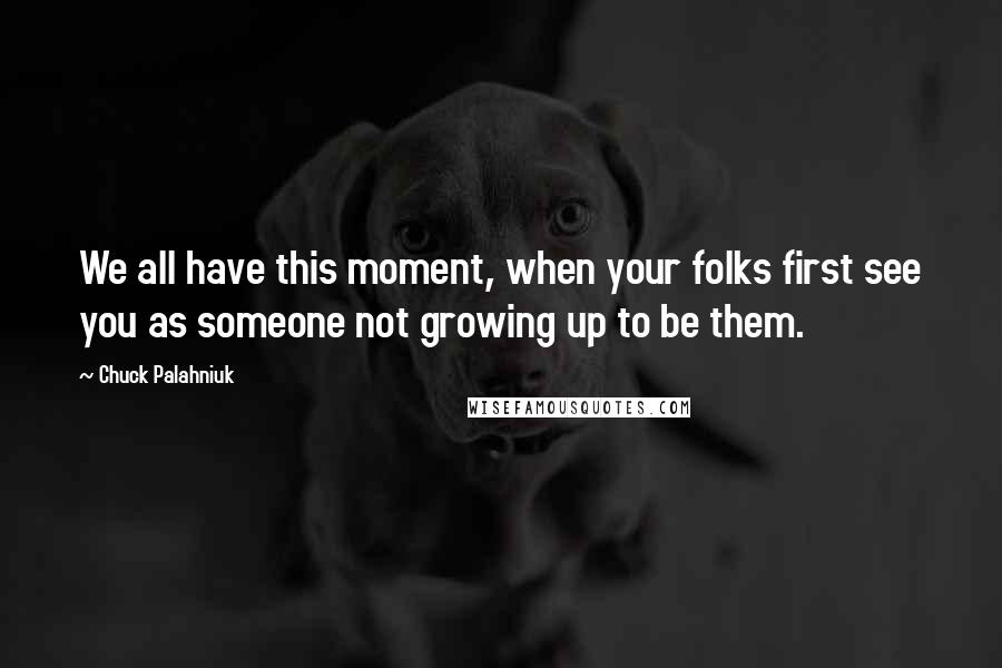 Chuck Palahniuk Quotes: We all have this moment, when your folks first see you as someone not growing up to be them.