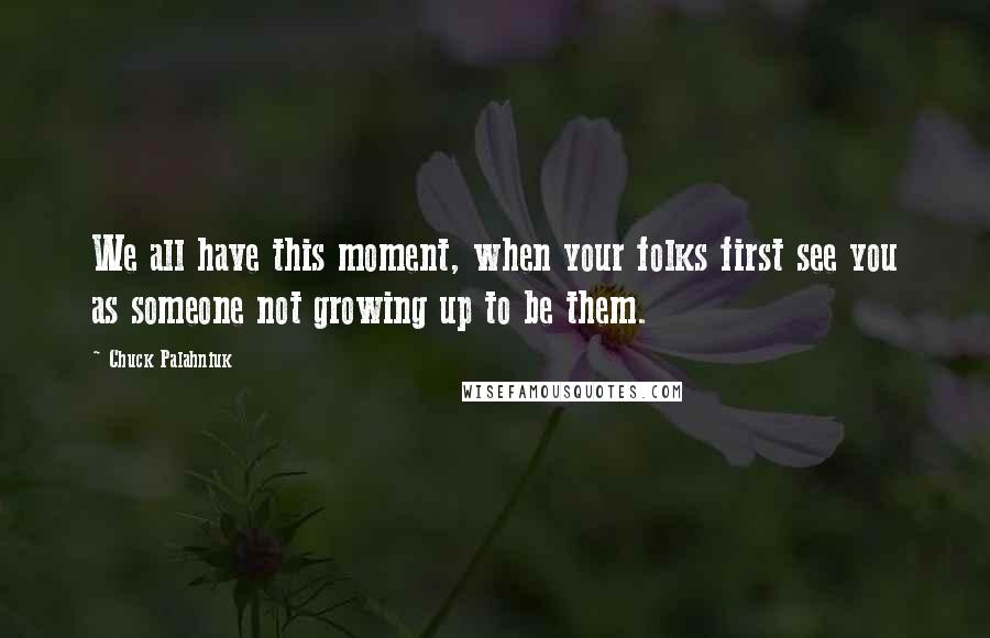 Chuck Palahniuk Quotes: We all have this moment, when your folks first see you as someone not growing up to be them.