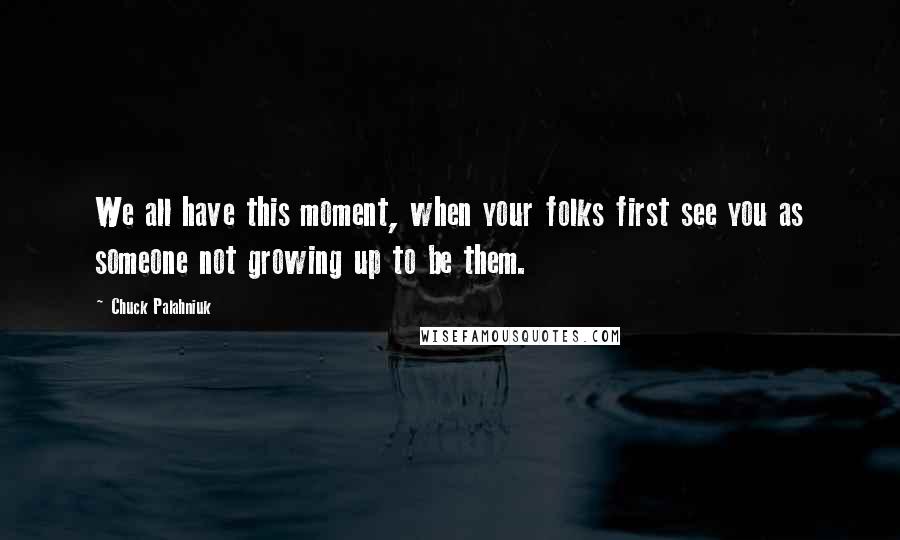 Chuck Palahniuk Quotes: We all have this moment, when your folks first see you as someone not growing up to be them.