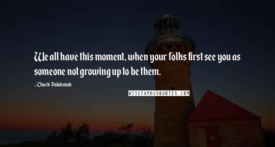 Chuck Palahniuk Quotes: We all have this moment, when your folks first see you as someone not growing up to be them.