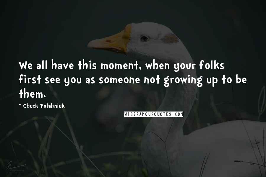 Chuck Palahniuk Quotes: We all have this moment, when your folks first see you as someone not growing up to be them.