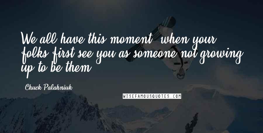 Chuck Palahniuk Quotes: We all have this moment, when your folks first see you as someone not growing up to be them.