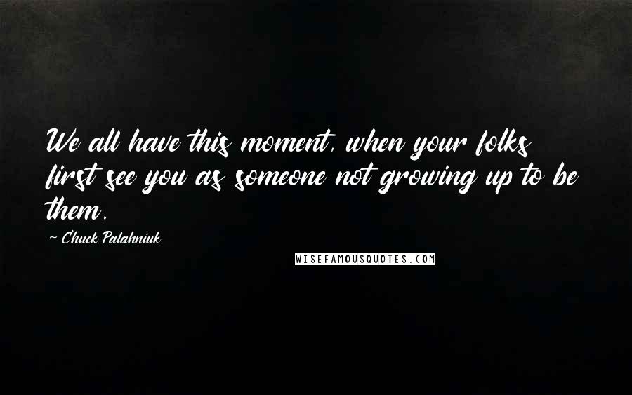 Chuck Palahniuk Quotes: We all have this moment, when your folks first see you as someone not growing up to be them.